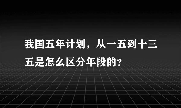 我国五年计划，从一五到十三五是怎么区分年段的？