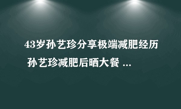 43岁孙艺珍分享极端减肥经历 孙艺珍减肥后晒大餐 孙艺珍在韩国的地位