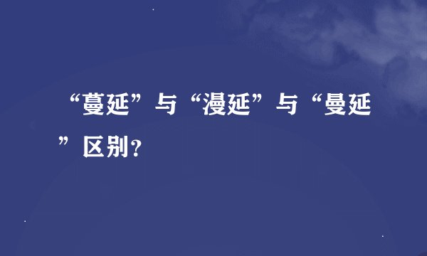 “蔓延”与“漫延”与“曼延”区别？