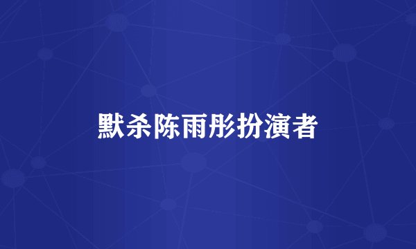 默杀陈雨彤扮演者