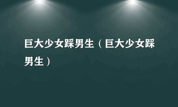 巨大少女踩男生（巨大少女踩男生）