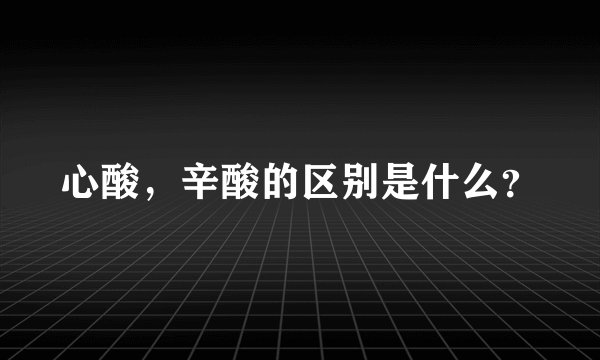心酸，辛酸的区别是什么？