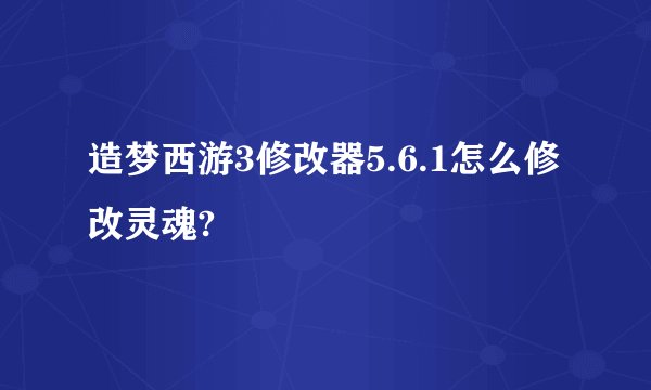造梦西游3修改器5.6.1怎么修改灵魂?