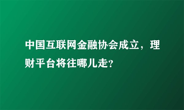 中国互联网金融协会成立，理财平台将往哪儿走？