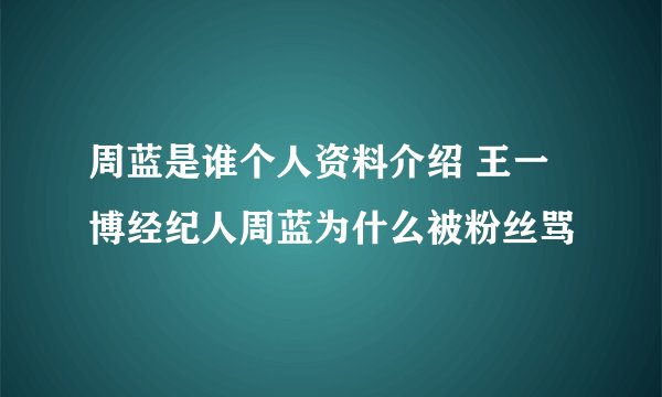 周蓝是谁个人资料介绍 王一博经纪人周蓝为什么被粉丝骂
