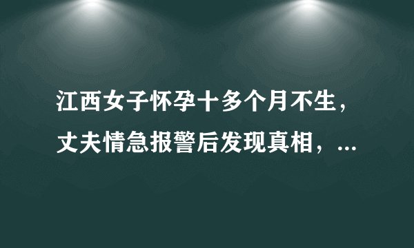 江西女子怀孕十多个月不生，丈夫情急报警后发现真相，究竟是怎么回事？