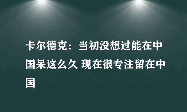 卡尔德克：当初没想过能在中国呆这么久 现在很专注留在中国
