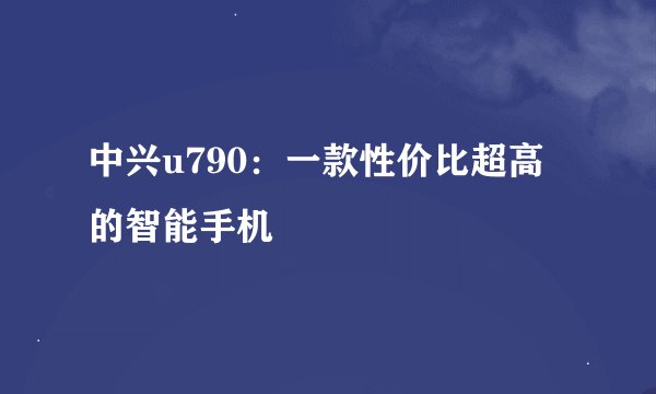 中兴u790：一款性价比超高的智能手机