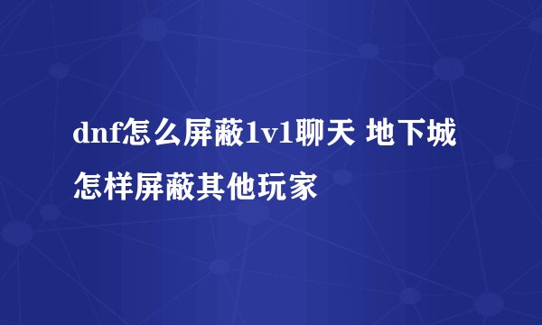 dnf怎么屏蔽1v1聊天 地下城怎样屏蔽其他玩家