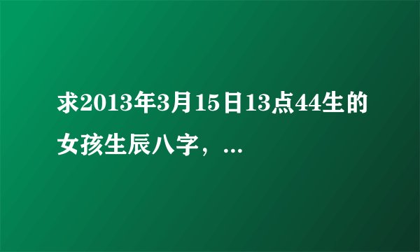 求2013年3月15日13点44生的女孩生辰八字，五行缺什么，父亲姓聂,母亲姓张,孩子取什么名字好，谢谢
