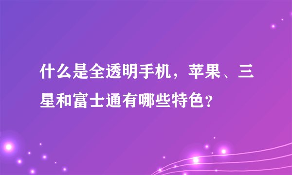 什么是全透明手机，苹果、三星和富士通有哪些特色？