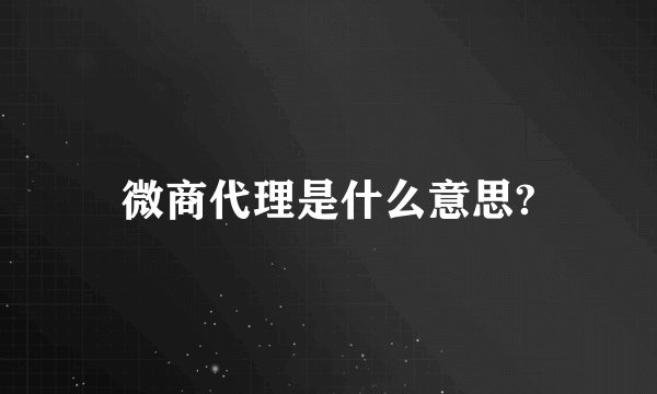 微商代理是什么意思?