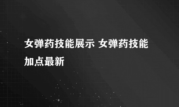 女弹药技能展示 女弹药技能加点最新