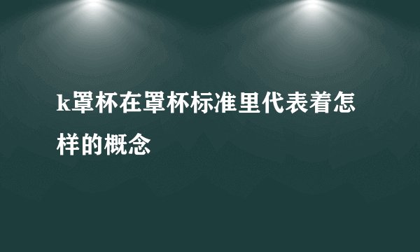 k罩杯在罩杯标准里代表着怎样的概念
