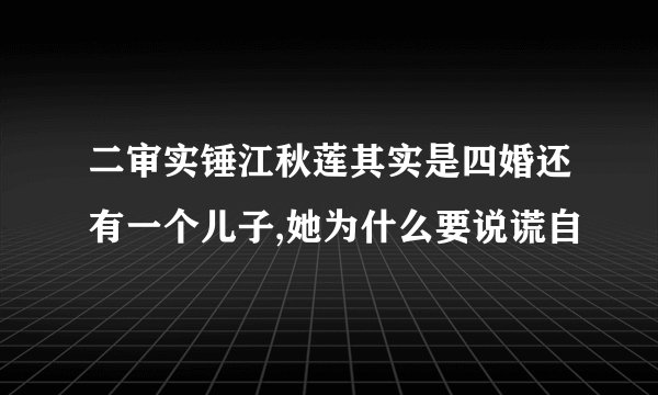 二审实锤江秋莲其实是四婚还有一个儿子,她为什么要说谎自