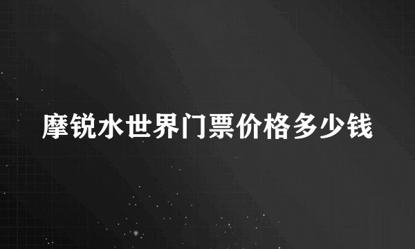 摩锐水世界门票价格多少钱