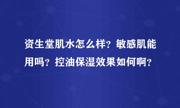 资生堂肌水怎么样？敏感肌能用吗？控油保湿效果如何啊？