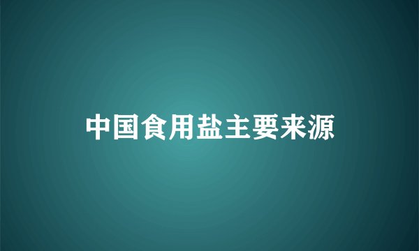 中国食用盐主要来源