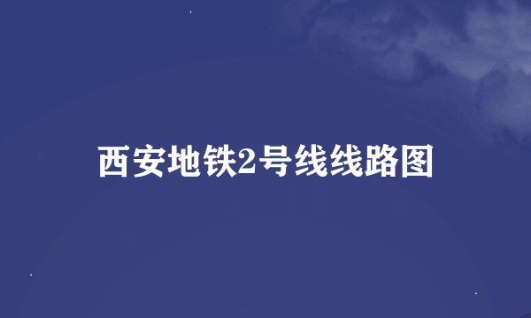 西安地铁2号线线路图