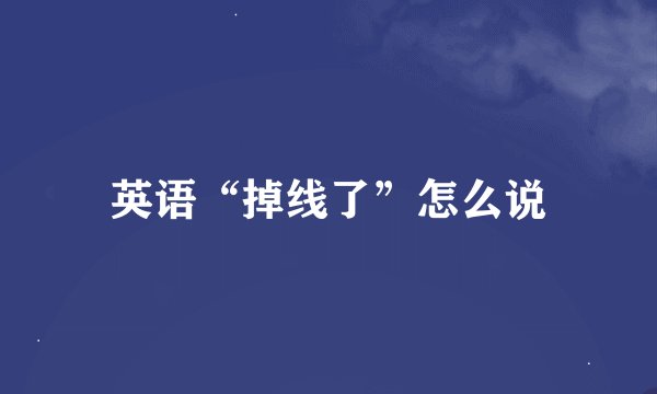 英语“掉线了”怎么说