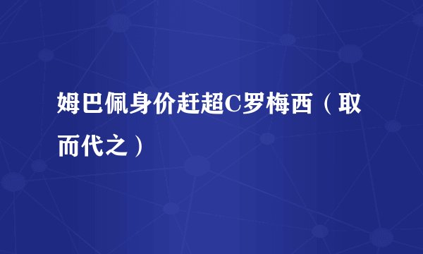 姆巴佩身价赶超C罗梅西（取而代之）