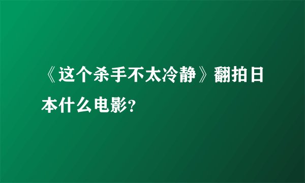 《这个杀手不太冷静》翻拍日本什么电影？