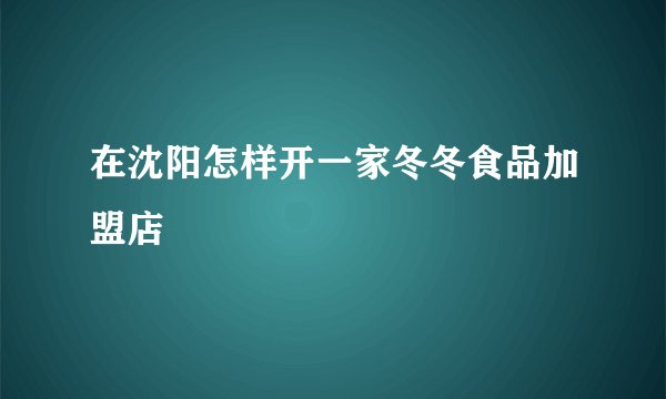 在沈阳怎样开一家冬冬食品加盟店