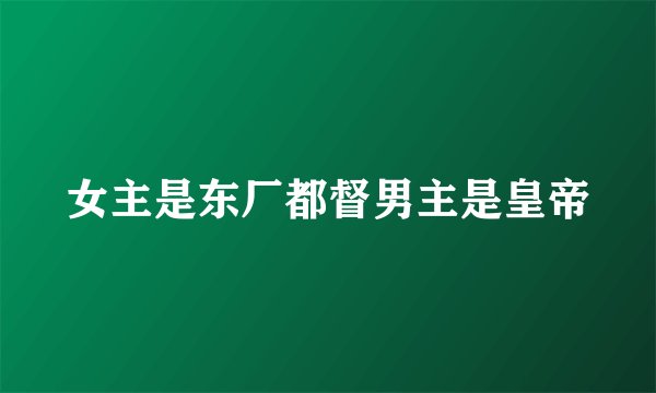 女主是东厂都督男主是皇帝