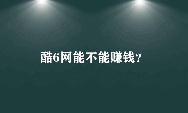 酷6网能不能赚钱？