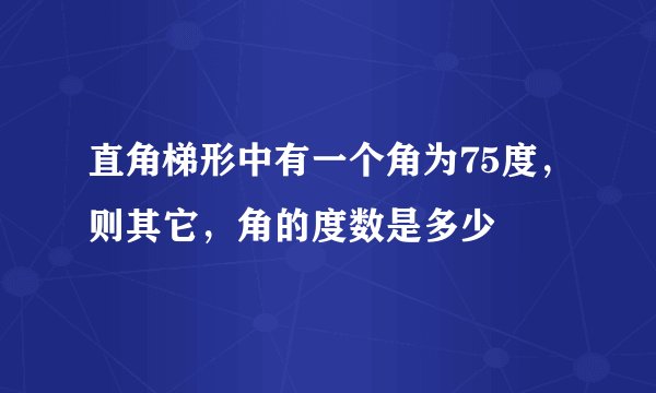 直角梯形中有一个角为75度，则其它，角的度数是多少
