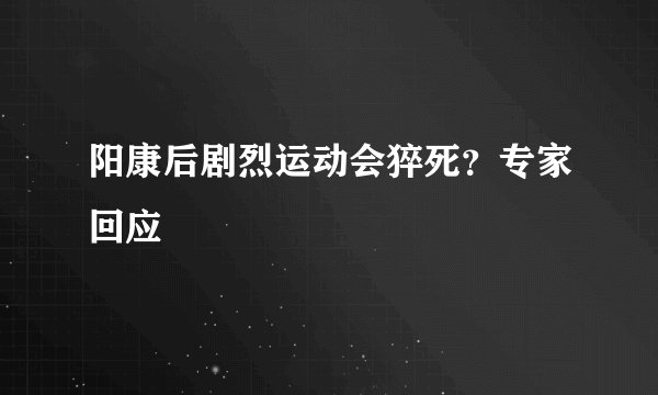 阳康后剧烈运动会猝死？专家回应
