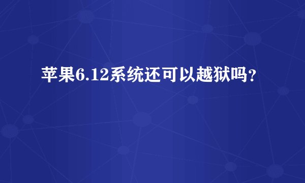 苹果6.12系统还可以越狱吗？