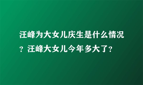 汪峰为大女儿庆生是什么情况？汪峰大女儿今年多大了？