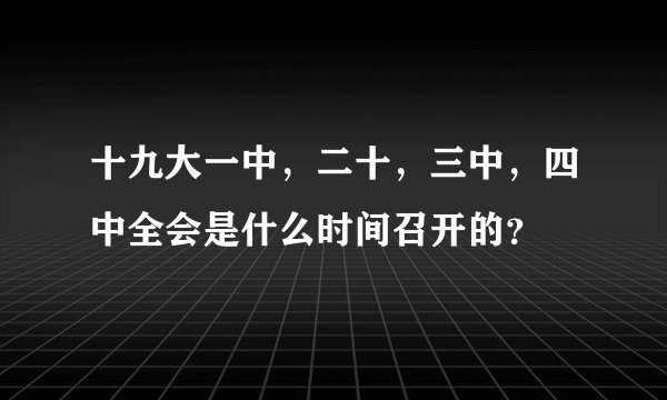 十九大一中，二十，三中，四中全会是什么时间召开的？