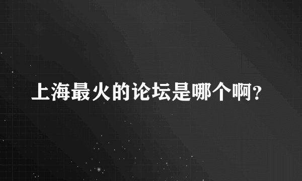 上海最火的论坛是哪个啊？