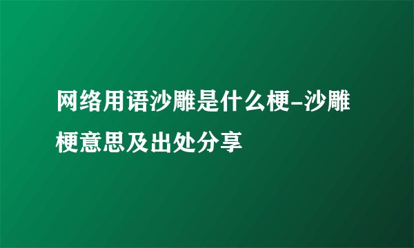 网络用语沙雕是什么梗-沙雕梗意思及出处分享