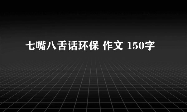 七嘴八舌话环保 作文 150字