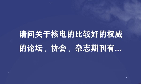 请问关于核电的比较好的权威的论坛、协会、杂志期刊有哪些啊？谢谢大家！