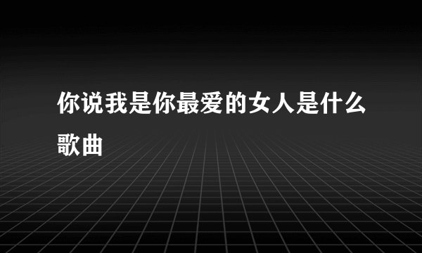 你说我是你最爱的女人是什么歌曲