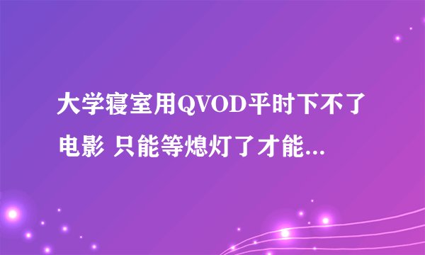 大学寝室用QVOD平时下不了电影 只能等熄灯了才能下 为什么·？