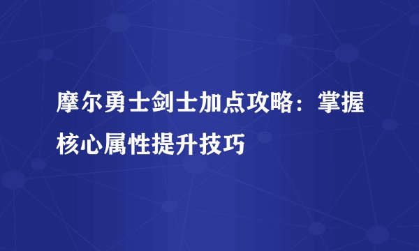 摩尔勇士剑士加点攻略：掌握核心属性提升技巧