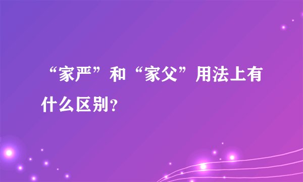 “家严”和“家父”用法上有什么区别？