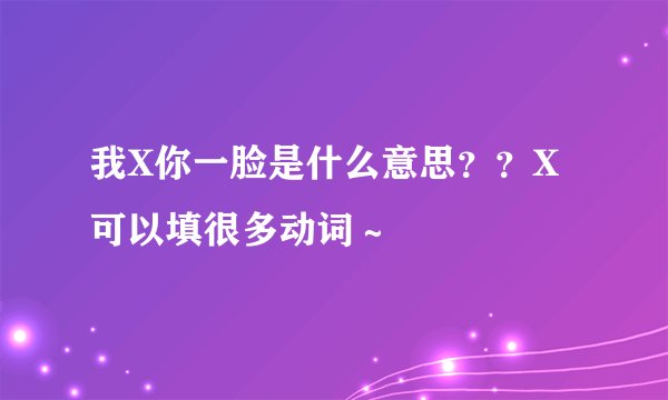 我X你一脸是什么意思？？X可以填很多动词～