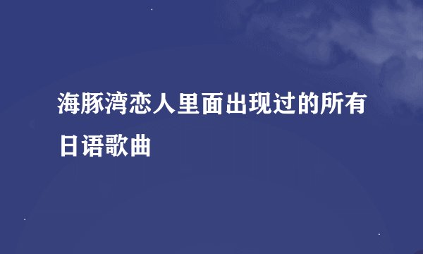 海豚湾恋人里面出现过的所有日语歌曲