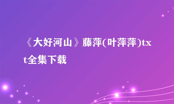 《大好河山》藤萍(叶萍萍)txt全集下载