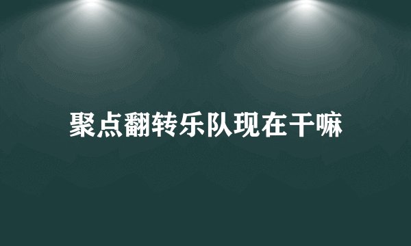 聚点翻转乐队现在干嘛