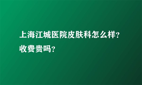 上海江城医院皮肤科怎么样？收费贵吗？