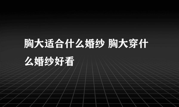 胸大适合什么婚纱 胸大穿什么婚纱好看