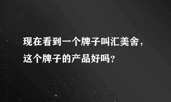现在看到一个牌子叫汇美舍，这个牌子的产品好吗？