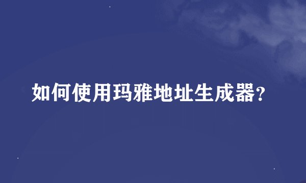 如何使用玛雅地址生成器？